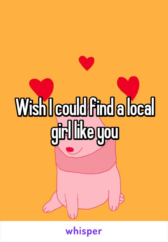 Wish I could find a local girl like you