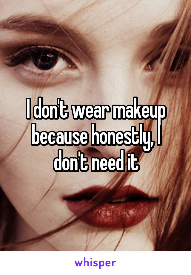 I don't wear makeup because honestly, I don't need it