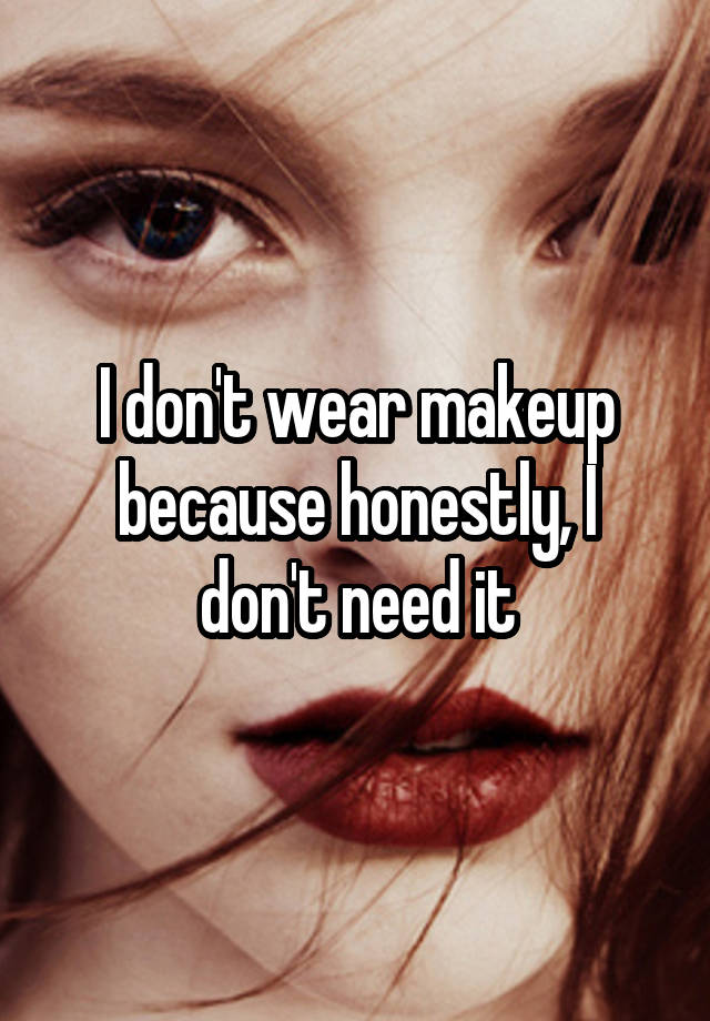 I don't wear makeup because honestly, I don't need it