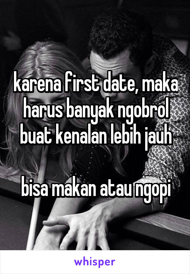 karena first date, maka harus banyak ngobrol buat kenalan lebih jauh

bisa makan atau ngopi