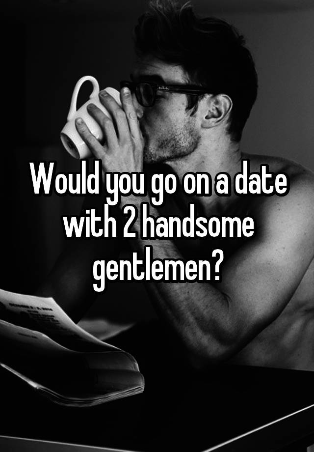 Would you go on a date with 2 handsome gentlemen?