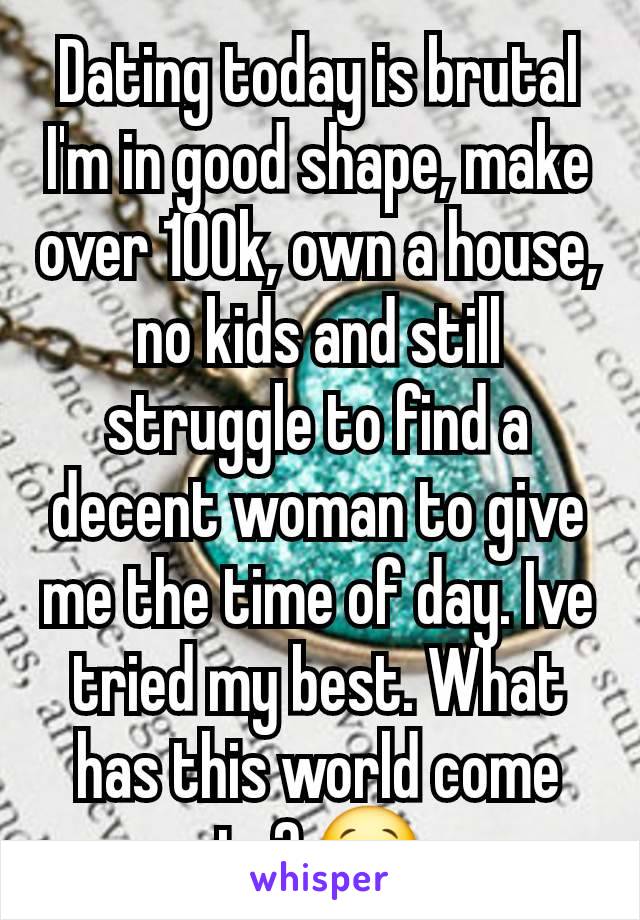 Dating today is brutal I'm in good shape, make over 100k, own a house, no kids and still struggle to find a decent woman to give me the time of day. Ive tried my best. What has this world come to? 😢