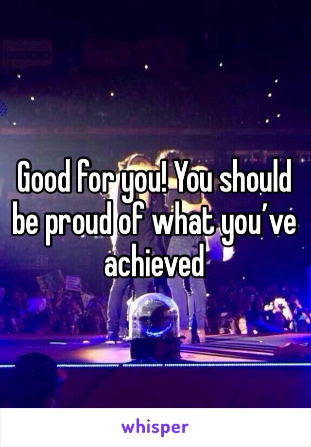 Good for you! You should be proud of what you’ve achieved 