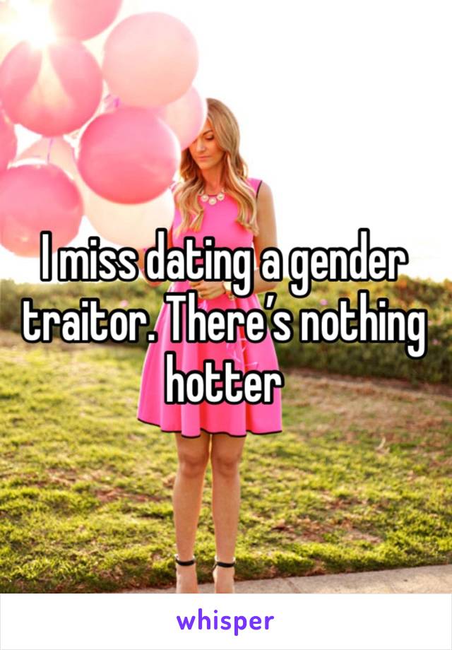 I miss dating a gender traitor. There’s nothing hotter