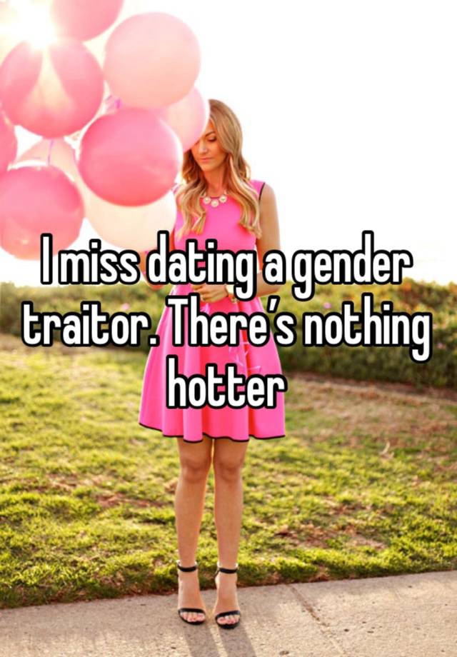 I miss dating a gender traitor. There’s nothing hotter