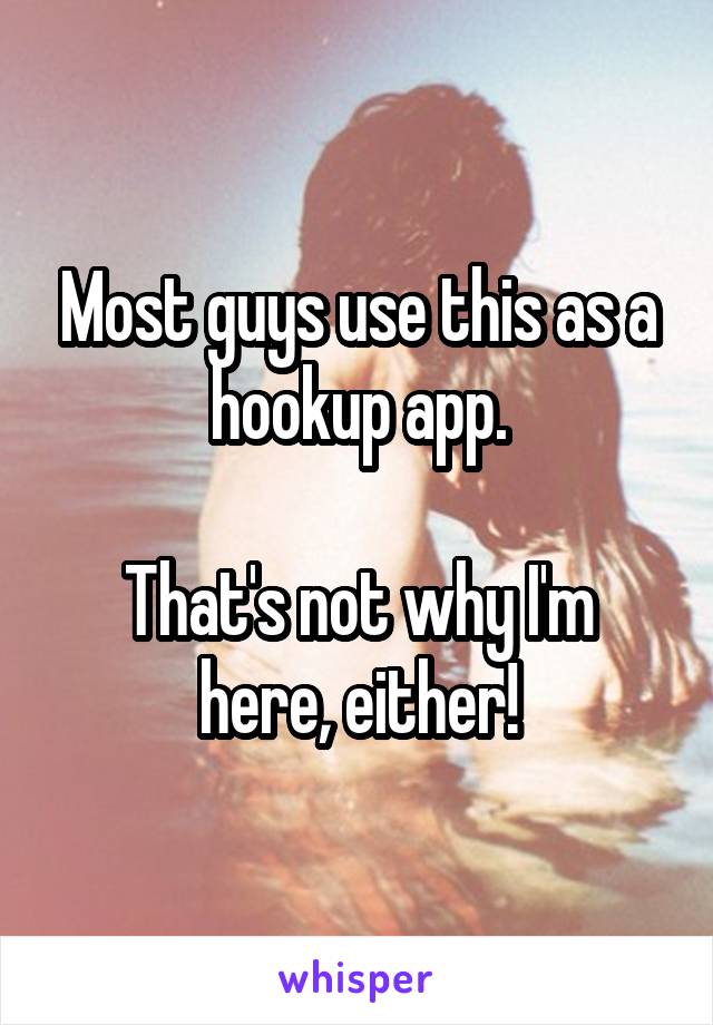 Most guys use this as a hookup app.

That's not why I'm here, either!