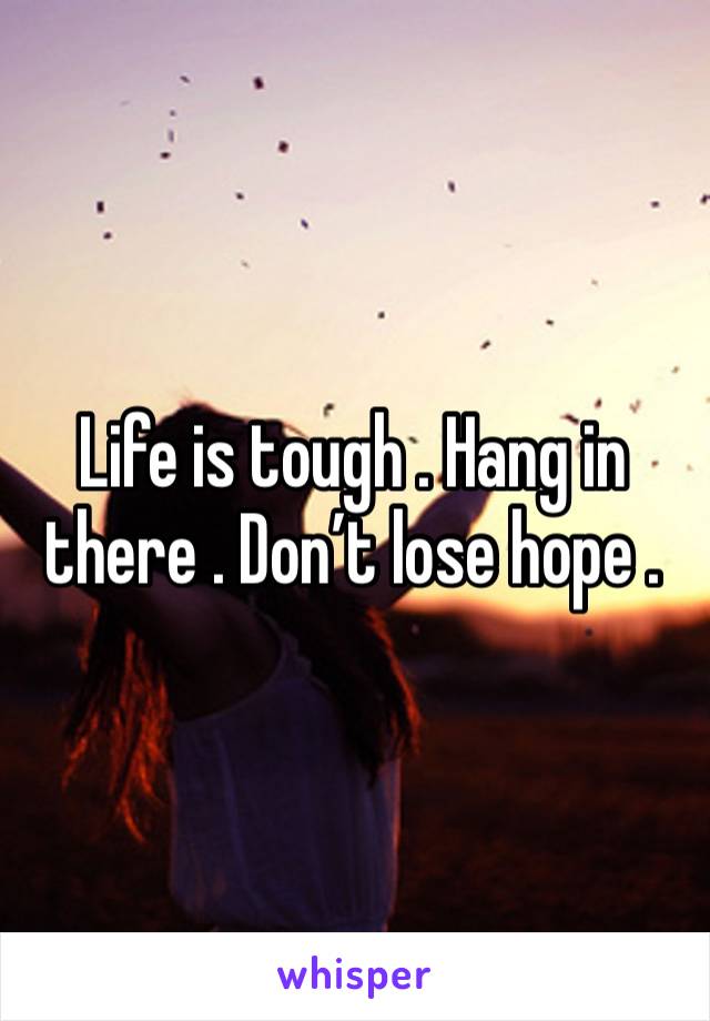 Life is tough . Hang in there . Don’t lose hope . 