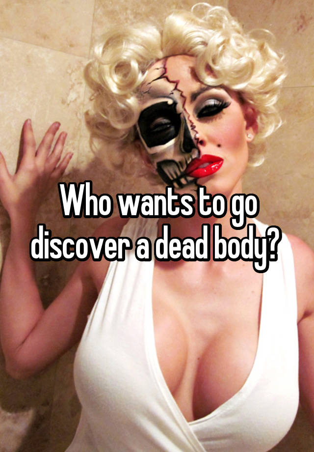 Who wants to go discover a dead body? 