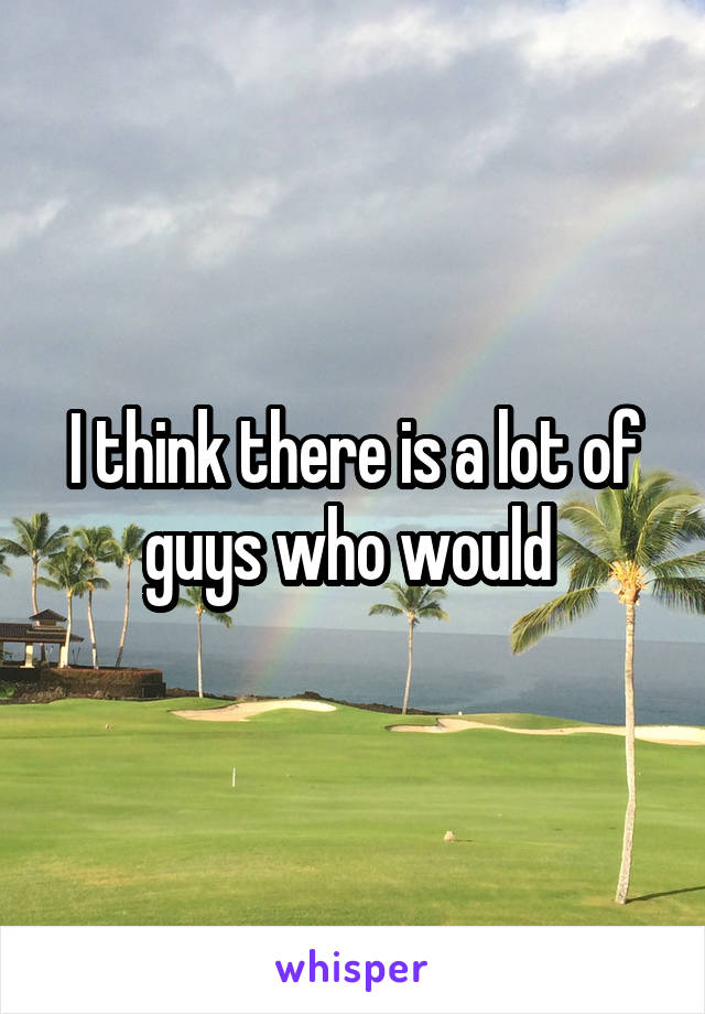 I think there is a lot of guys who would 