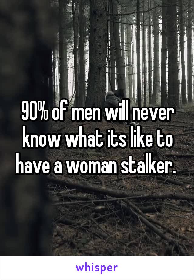 90% of men will never know what its like to have a woman stalker. 