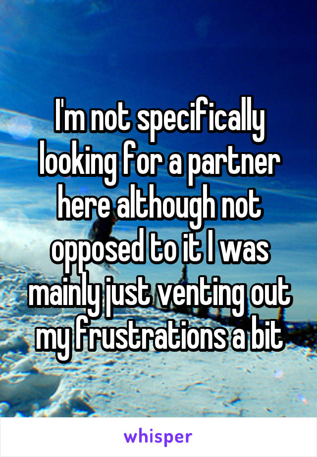 I'm not specifically looking for a partner here although not opposed to it I was mainly just venting out my frustrations a bit