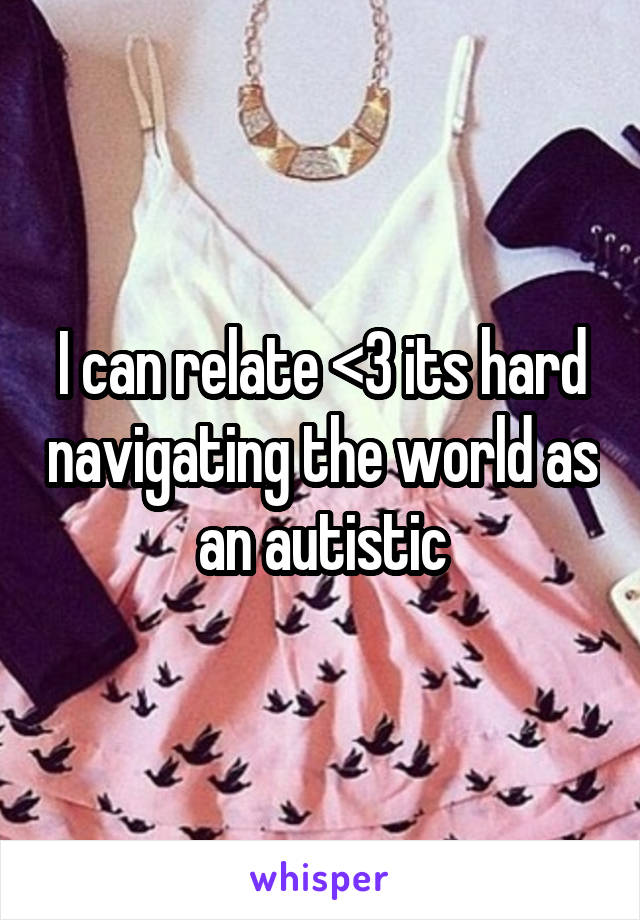 I can relate <3 its hard navigating the world as an autistic