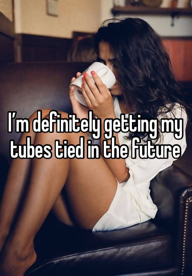 I’m definitely getting my tubes tied in the future