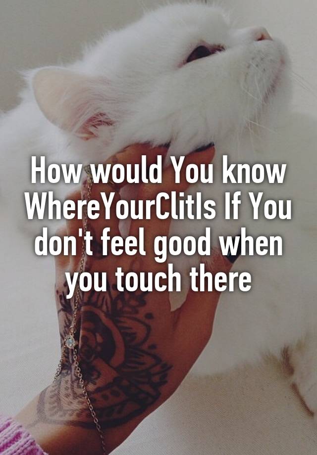 How would You know WhereYourClitIs If You don't feel good when you touch there