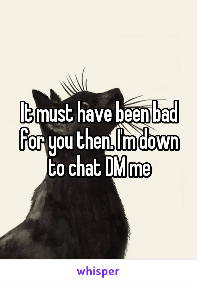 It must have been bad for you then. I'm down to chat DM me