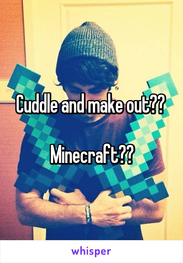 Cuddle and make out?? 

Minecraft??