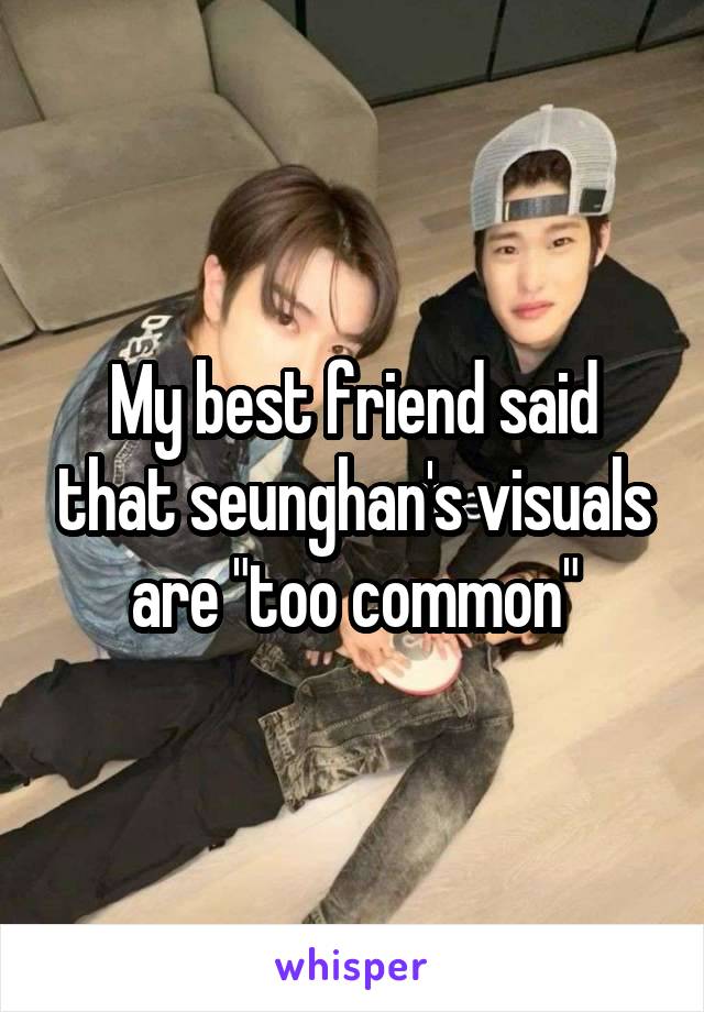  My best friend said that seunghan's visuals are "too common"