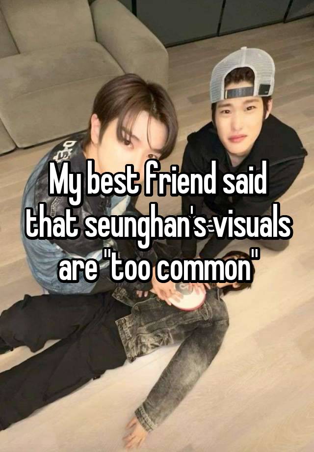  My best friend said that seunghan's visuals are "too common"