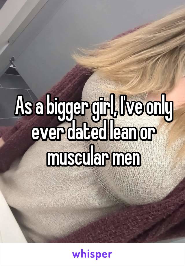 As a bigger girl, I've only ever dated lean or muscular men