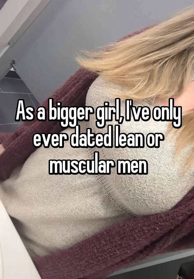 As a bigger girl, I've only ever dated lean or muscular men