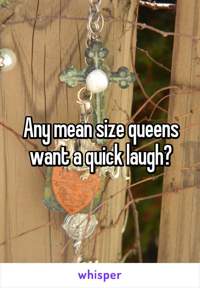 Any mean size queens want a quick laugh?