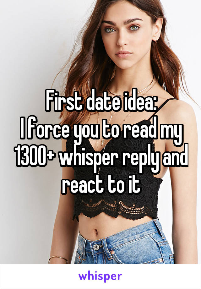 First date idea:
I force you to read my 1300+ whisper reply and react to it