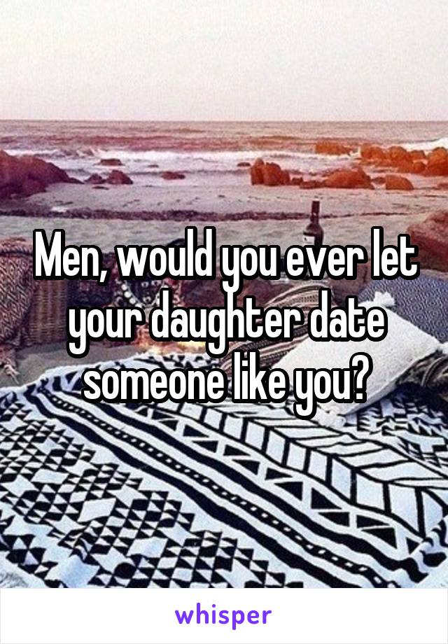 Men, would you ever let your daughter date someone like you?