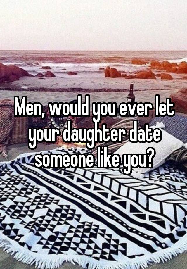 Men, would you ever let your daughter date someone like you?