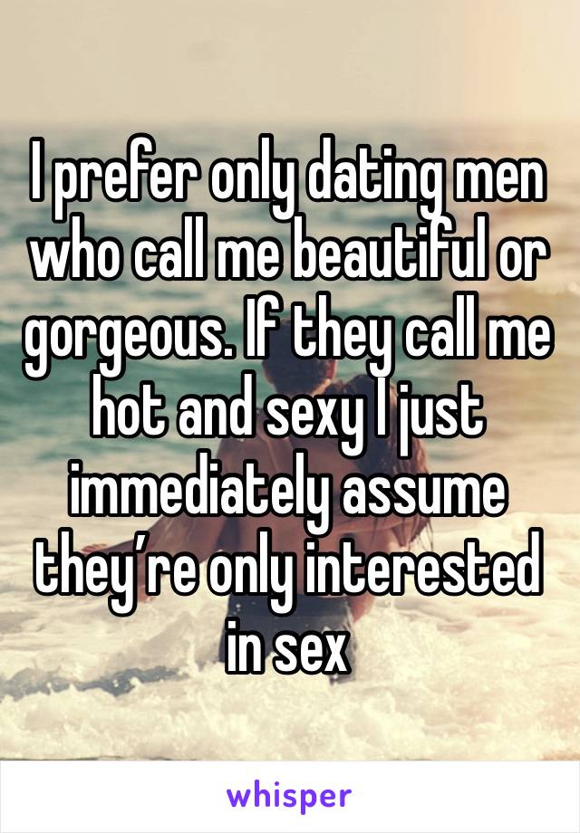 I prefer only dating men who call me beautiful or gorgeous. If they call me hot and sexy I just immediately assume they’re only interested in sex