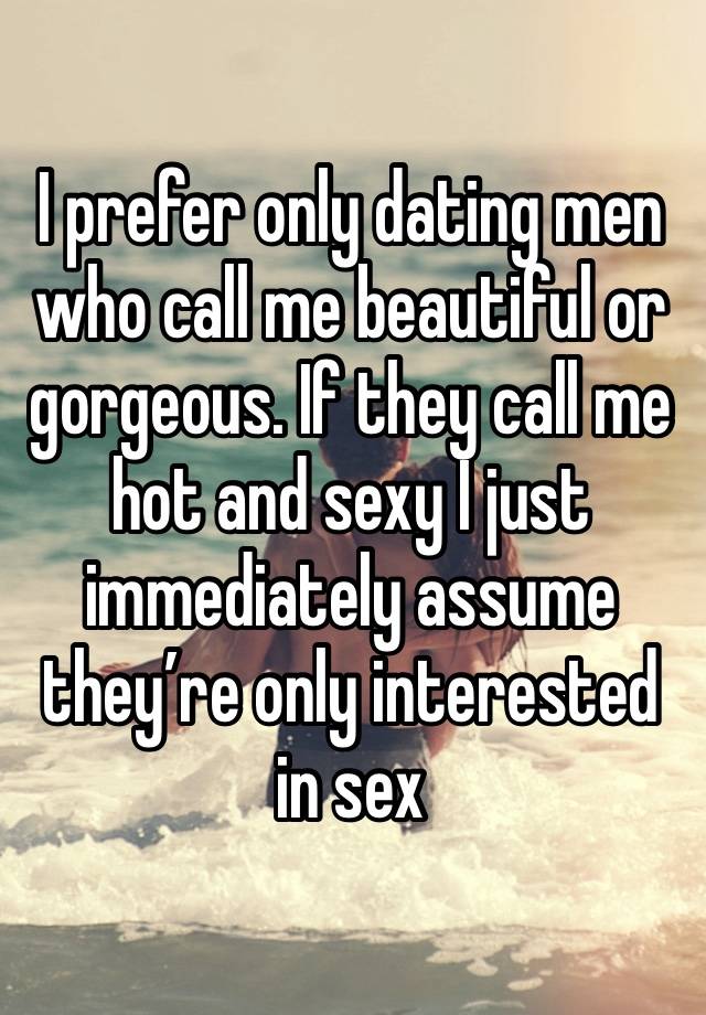 I prefer only dating men who call me beautiful or gorgeous. If they call me hot and sexy I just immediately assume they’re only interested in sex