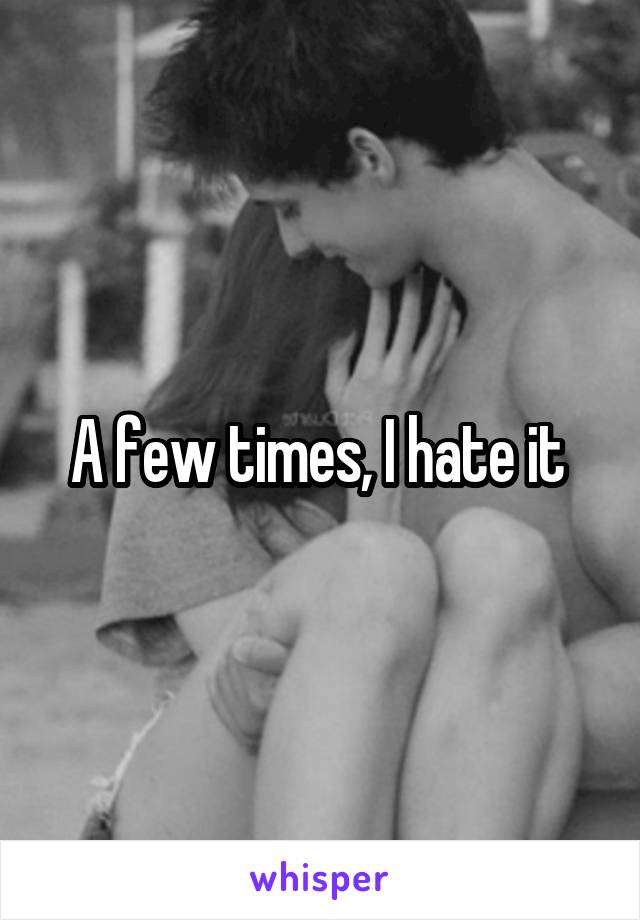 A few times, I hate it 