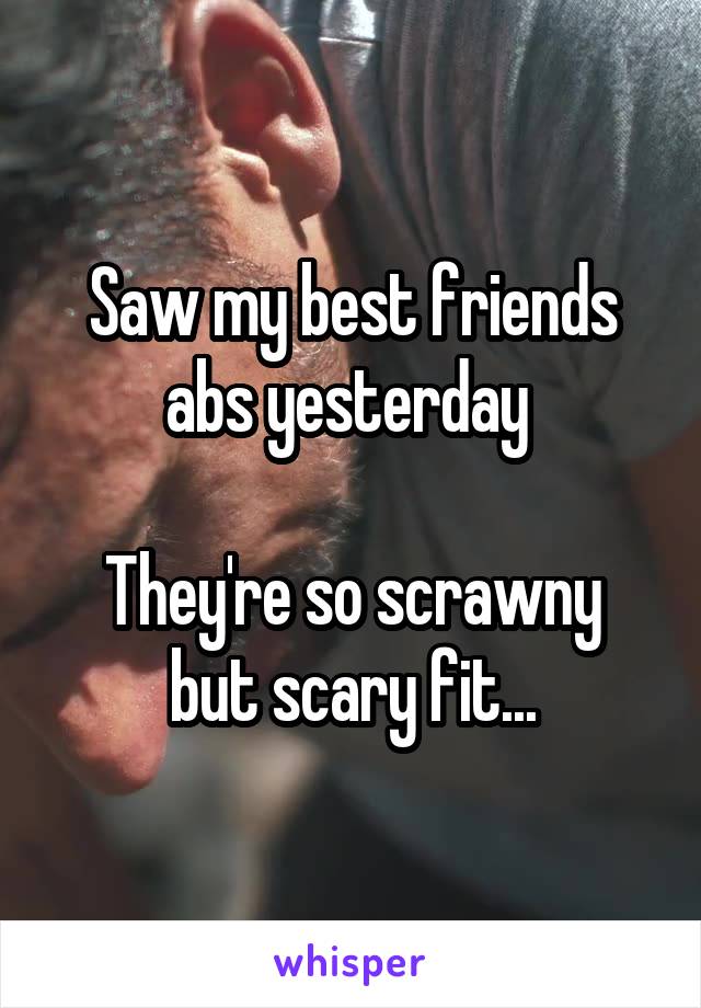 Saw my best friends abs yesterday 

They're so scrawny but scary fit...