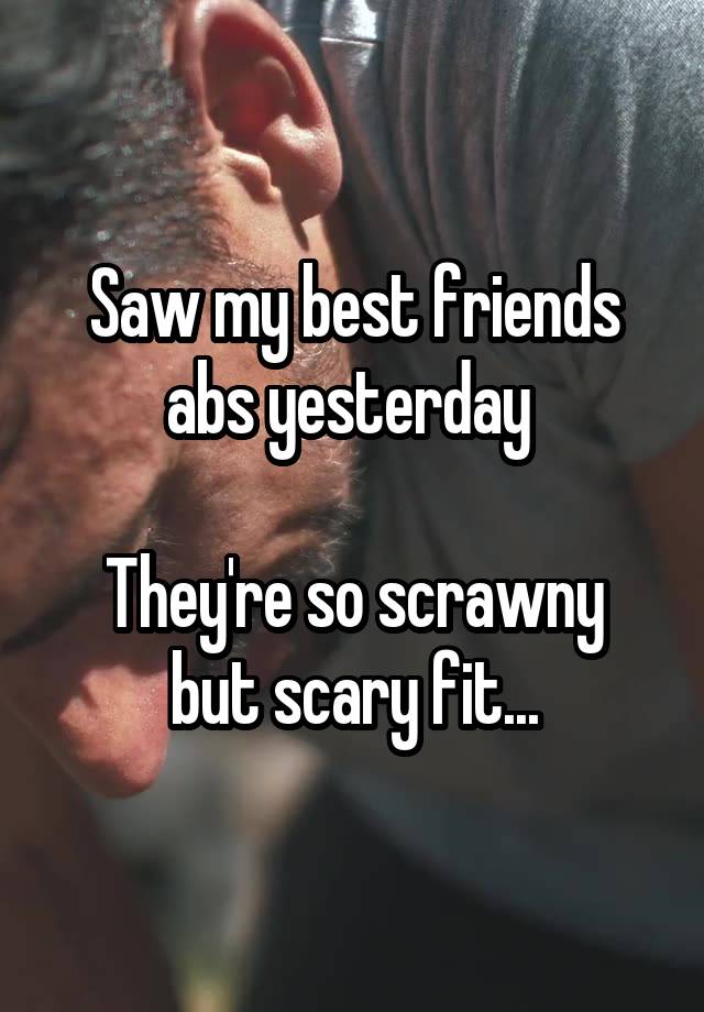 Saw my best friends abs yesterday 

They're so scrawny but scary fit...