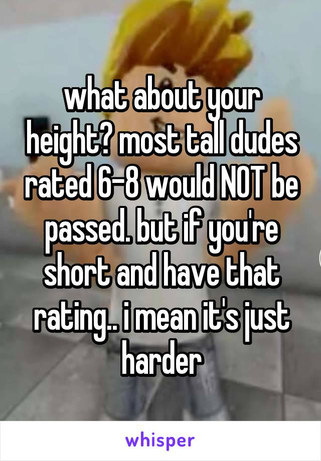 what about your height? most tall dudes rated 6-8 would NOT be passed. but if you're short and have that rating.. i mean it's just harder