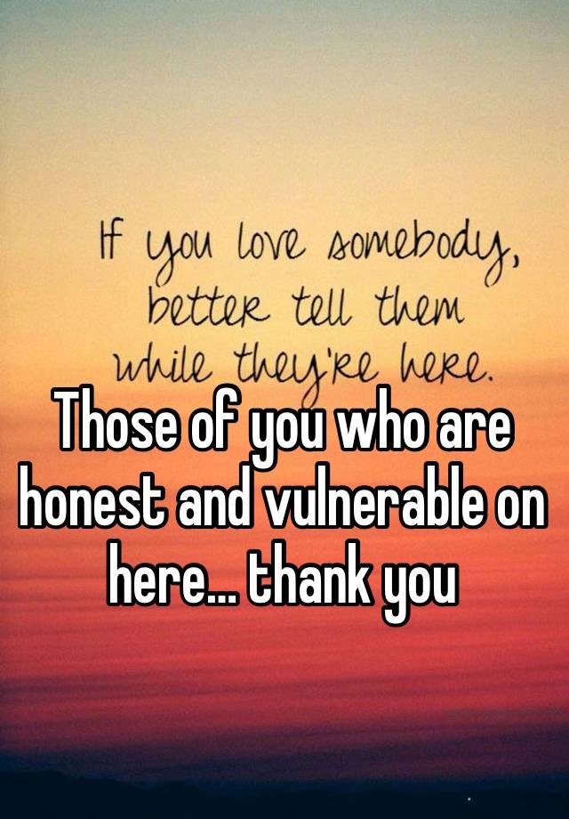 Those of you who are honest and vulnerable on here… thank you