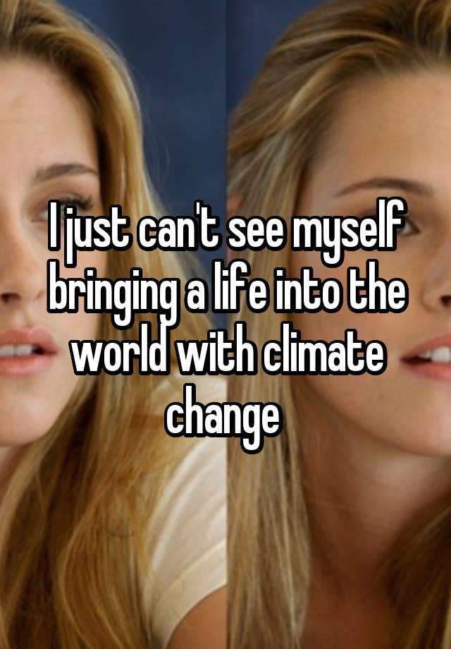 I just can't see myself bringing a life into the world with climate change 