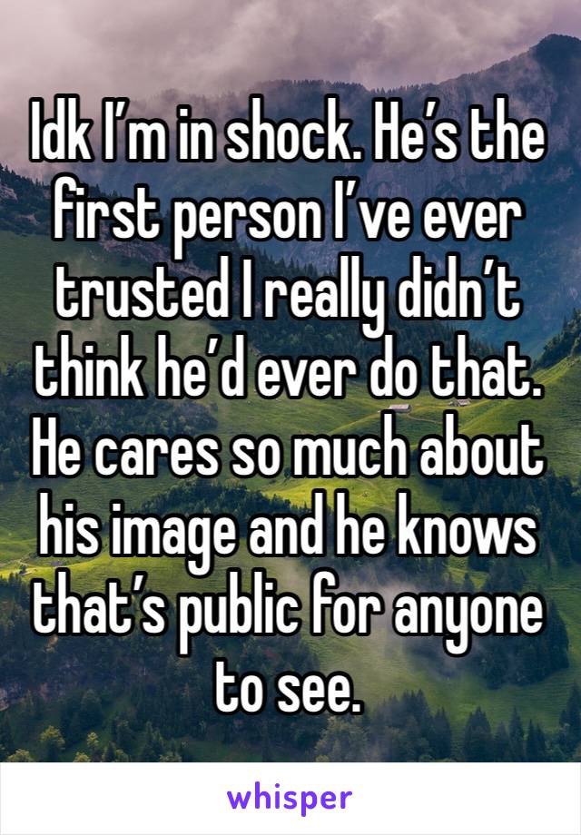 Idk I’m in shock. He’s the first person I’ve ever trusted I really didn’t think he’d ever do that. He cares so much about his image and he knows that’s public for anyone to see.