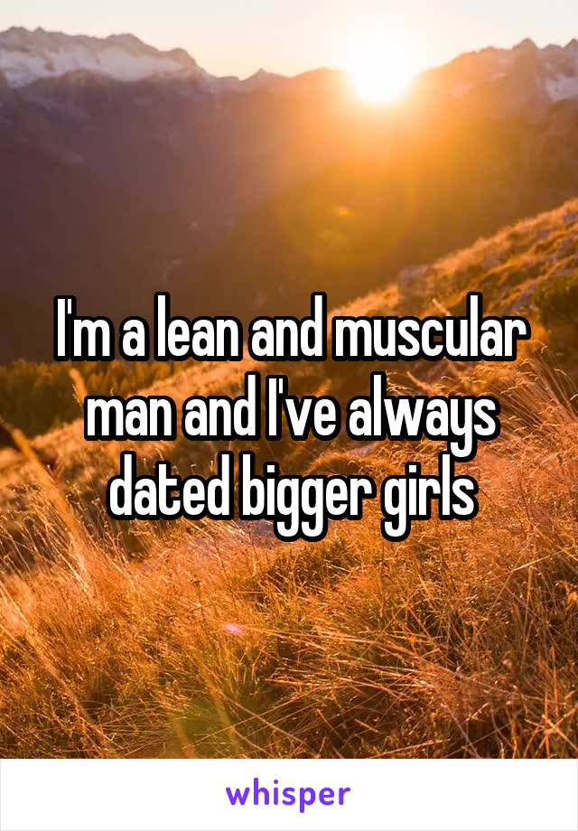 I'm a lean and muscular man and I've always dated bigger girls