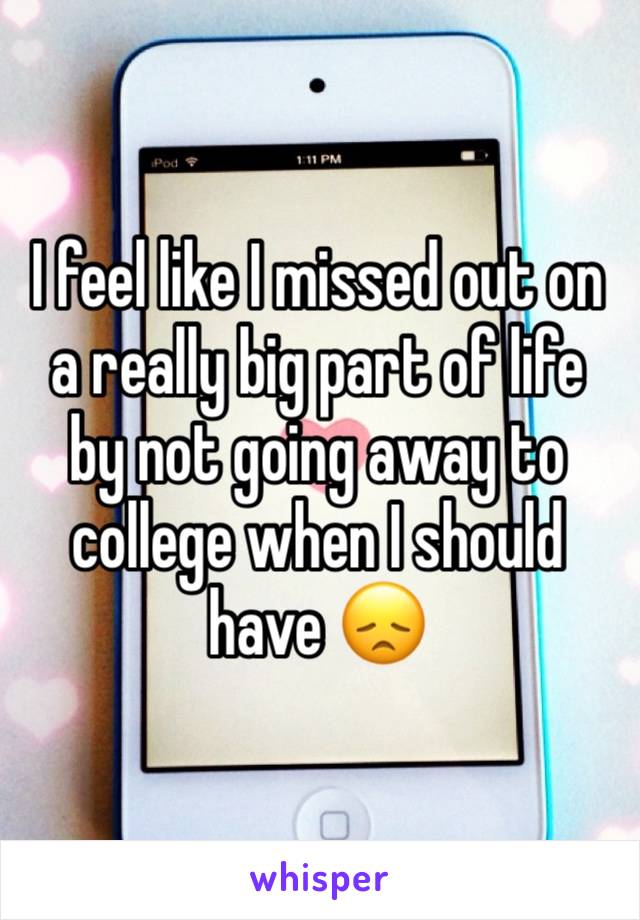 I feel like I missed out on a really big part of life by not going away to college when I should have 😞