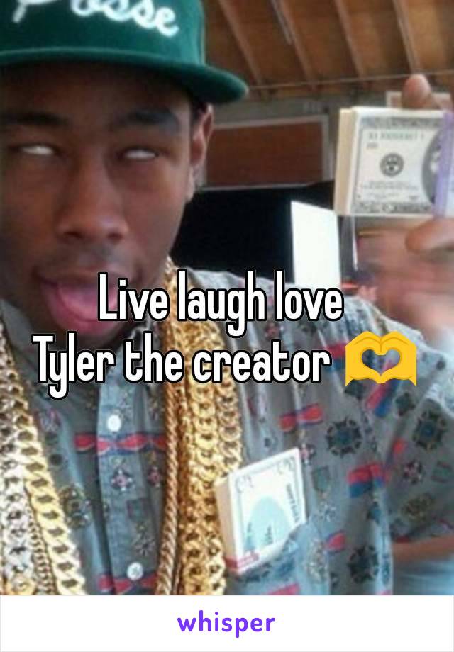 Live laugh love 
Tyler the creator 🫶