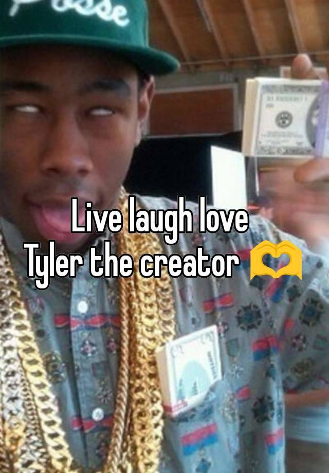 Live laugh love 
Tyler the creator 🫶