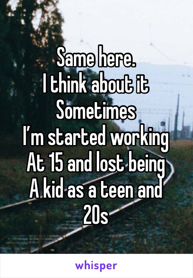 Same here. 
I think about it Sometimes 
I’m started working 
At 15 and lost being 
A kid as a teen and 
20s 