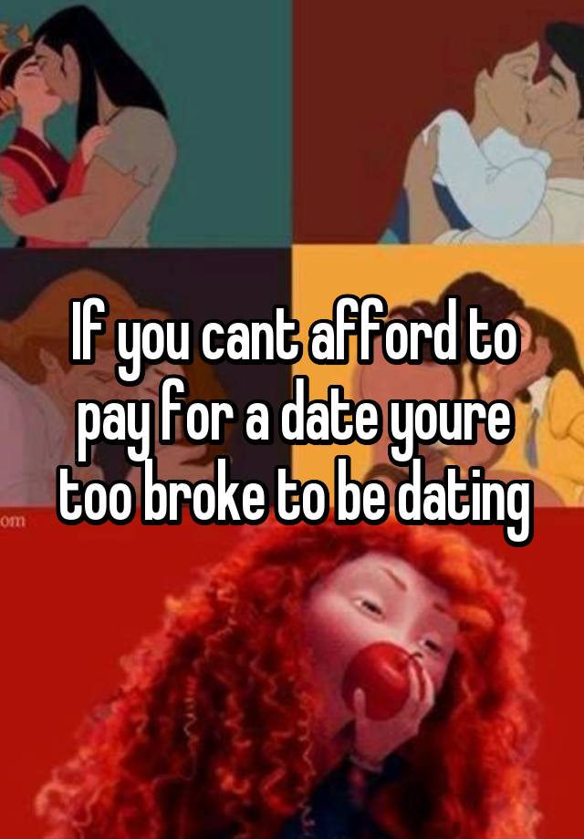 If you cant afford to pay for a date youre too broke to be dating