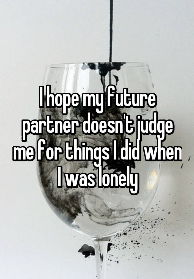 I hope my future partner doesn't judge me for things I did when I was lonely