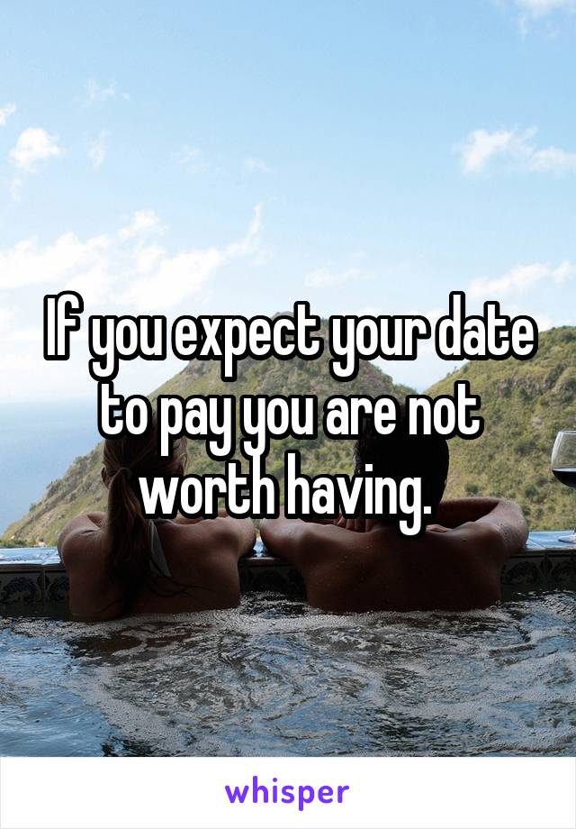 If you expect your date to pay you are not worth having. 