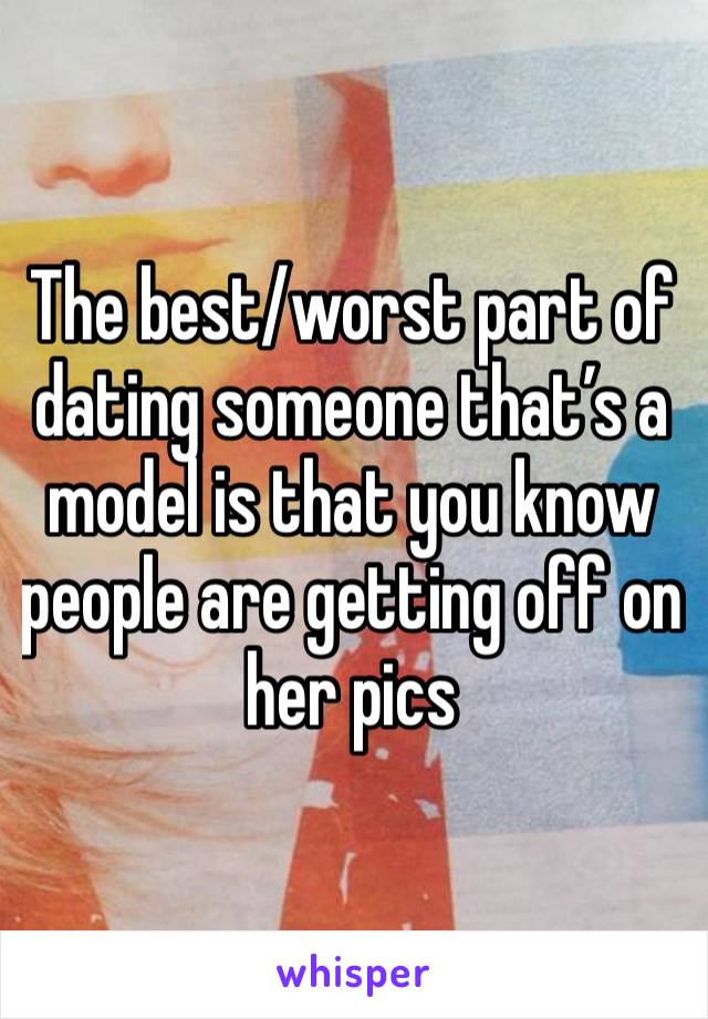 The best/worst part of dating someone that’s a model is that you know  people are getting off on her pics