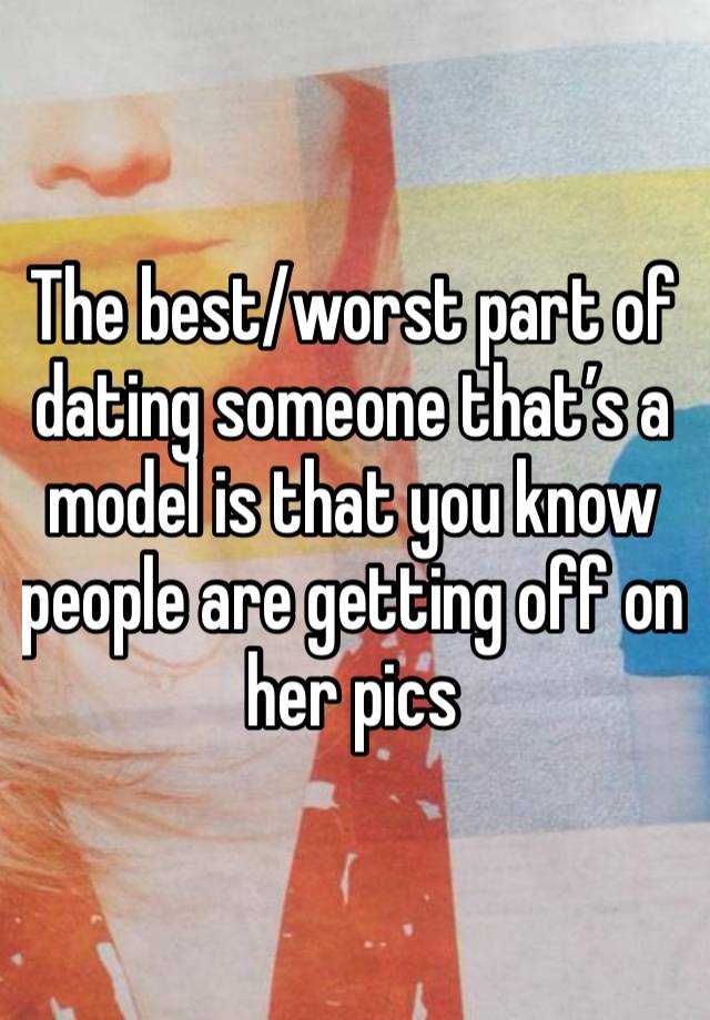 The best/worst part of dating someone that’s a model is that you know  people are getting off on her pics