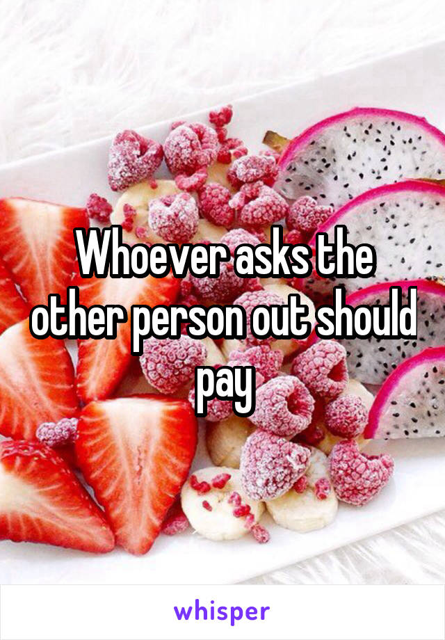 Whoever asks the other person out should pay