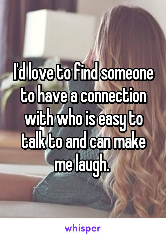 I'd love to find someone to have a connection with who is easy to talk to and can make me laugh. 