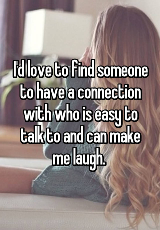 I'd love to find someone to have a connection with who is easy to talk to and can make me laugh. 